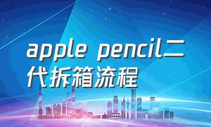 apple pencil二代拆箱流程（apple pencil二代换新流程）