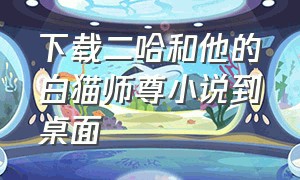 下载二哈和他的白猫师尊小说到桌面（二哈和他的白猫师尊电子版下载）