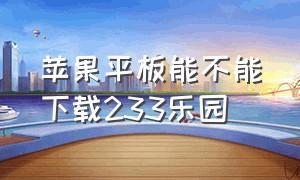 苹果平板能不能下载233乐园（苹果平板怎么下载233乐园不用实名）