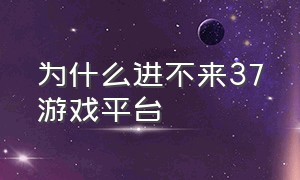 为什么进不来37游戏平台（37手游账号无法登录80001）