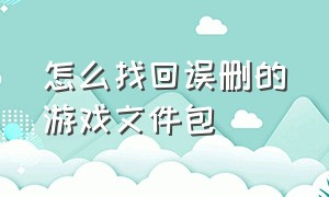 怎么找回误删的游戏文件包（昨天下载的游戏删除了怎么找回）