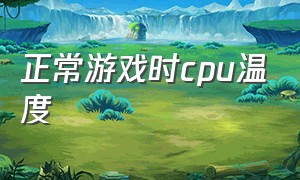 正常游戏时cpu温度（打游戏cpu温度怎么解决）