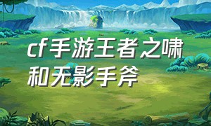 cf手游王者之啸和无影手斧（cf手游王者之影和无影哪个好）