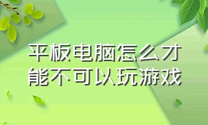 平板电脑怎么才能不可以玩游戏