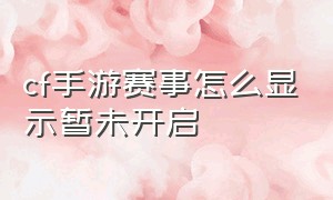 cf手游赛事怎么显示暂未开启（cf手游网络特别篇怎么开启）