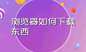 浏览器如何下载东西（浏览器怎么下载软件?）