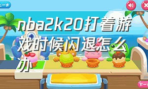 nba2k20打着游戏时候闪退怎么办（为什么nba2k20进去就闪退啊）