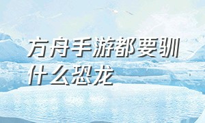 方舟手游都要驯什么恐龙（方舟手游为什么只能驯40个恐龙）