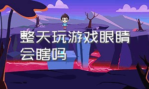 整天玩游戏眼睛会瞎吗（沉迷游戏眼睛会瞎掉吗）