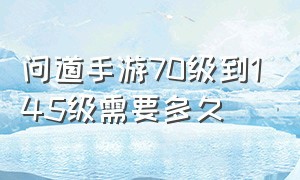 问道手游70级到145级需要多久（问道手游61级一天可以升到70级吗）