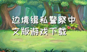 边境缉私警察中文版游戏下载（缉私警察游戏的安装及汉化教程）