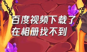 百度视频下载了在相册找不到（百度下载完的视频怎么挪到相册里）