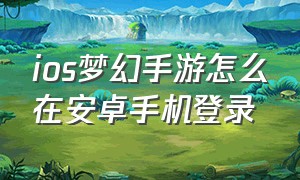 ios梦幻手游怎么在安卓手机登录（ios梦幻手游怎么在安卓手机登录）