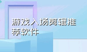 游戏入场剪辑推荐软件（游戏击杀剪辑用什么软件）