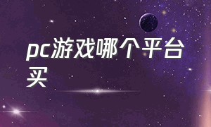 pc游戏哪个平台买（在哪里可以买到正版pc游戏）