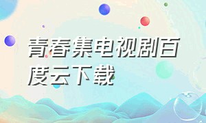 青春集电视剧百度云下载（青春无限电视剧1-40集完整版下载）
