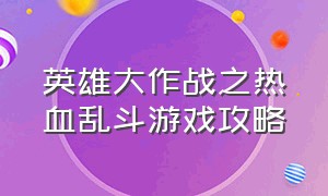 英雄大作战之热血乱斗游戏攻略（英雄大作战之热血乱斗游戏攻略视频）