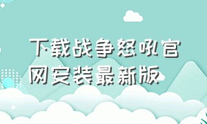 下载战争怒吼官网安装最新版（战争怒吼最新版中文版下载）