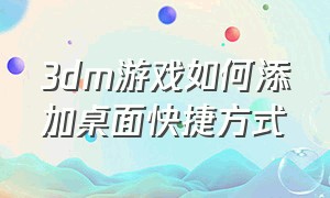 3dm游戏如何添加桌面快捷方式（3dm的游戏怎么创建快捷方式）