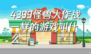 4399怪兽大作战一样的游戏叫什么（4399怪兽大作战一样的游戏叫什么名字）