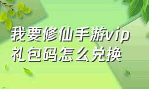 我要修仙手游vip礼包码怎么兑换