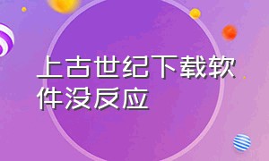 上古世纪下载软件没反应（上古世纪安装失败）