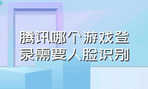 腾讯哪个游戏登录需要人脸识别（腾讯游戏一直需要人脸识别怎么办）