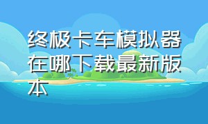 终极卡车模拟器在哪下载最新版本