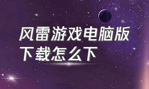 风雷游戏电脑版下载怎么下（风雷游戏手机版大厅官网）