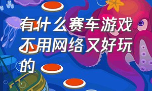 有什么赛车游戏不用网络又好玩的（不用网络也能玩的赛车游戏有哪些）