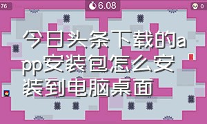 今日头条下载的app安装包怎么安装到电脑桌面（今日头条下载的app怎么安装到u盘）