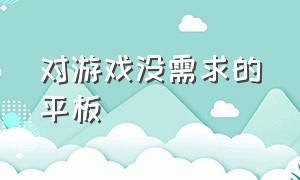 对游戏没需求的平板（专门为游戏设置的平板）