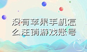 没有苹果手机怎么注销游戏账号（没有苹果手机怎么注销游戏账号和密码）