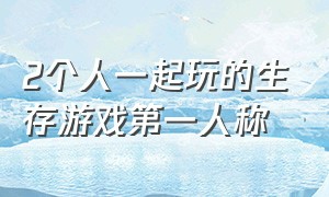 2个人一起玩的生存游戏第一人称（双人生存游戏同屏大全）