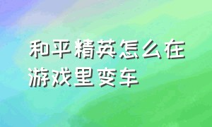 和平精英怎么在游戏里变车（和平精英游戏内怎么变车）