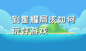 到星耀局该如何玩好游戏（星耀局的操作和意识怎么练）