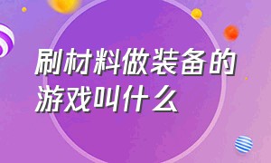 刷材料做装备的游戏叫什么（自己刷材料打造装备的游戏端游）