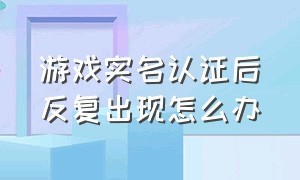 游戏实名认证后反复出现怎么办