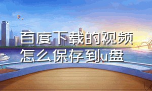 百度下载的视频怎么保存到u盘（手机百度下载的视频怎么保存到u盘）