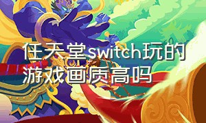任天堂switch玩的游戏画质高吗（任天堂switch画质怎么提高）