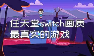 任天堂switch画质最真实的游戏（任天堂switch不值得玩的游戏）