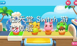 任天堂 Switch 游戏体验（任天堂switch游戏体验怎么样）
