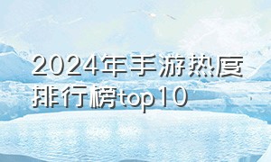2024年手游热度排行榜top10（2024年游戏）