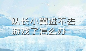 队长小翼进不去游戏了怎么办（队长小翼新秀崛起steam怎么进不去）