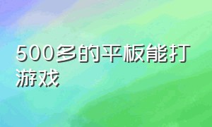 500多的平板能打游戏（500多的平板能打游戏嘛）