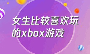 女生比较喜欢玩的xbox游戏（xbox适合女生单人游戏排行榜）