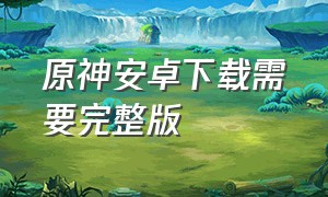 原神安卓下载需要完整版