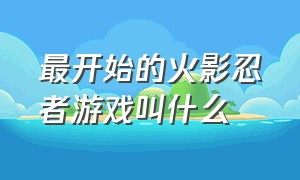 最开始的火影忍者游戏叫什么