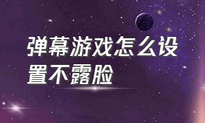 弹幕游戏怎么设置不露脸（弹幕游戏运营方案）