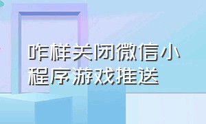 咋样关闭微信小程序游戏推送